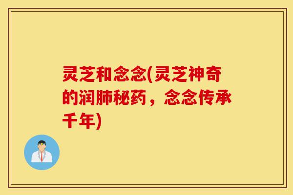 灵芝和念念(灵芝神奇的润肺秘药,念念传承千年)-第1张图片-灵芝之家 灵芝和念念(灵芝神奇的润肺秘药,念念传承千年)-第1张图片-灵芝之家