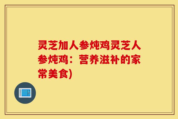 灵芝加人参炖鸡灵芝人参炖鸡:营养滋补的家常美食)-第1张图片-灵芝之家 灵芝加人参炖鸡灵芝人参炖鸡:营养滋补的家常美食)-第1张图片-灵芝之家