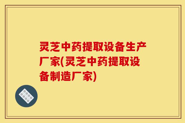 灵芝中药提取设备生产厂家(灵芝中药提取设备制造厂家)-第1张图片-灵芝之家 灵芝中药提取设备生产厂家(灵芝中药提取设备制造厂家)-第1张图片-灵芝之家