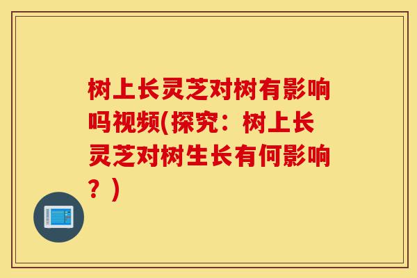 树上长灵芝对树有影响吗视频(探究:树上长灵芝对树生长有何影响?)-第1张图片-灵芝之家 树上长灵芝对树有影响吗视频(探究:树上长灵芝对树生长有何影响?)-第1张图片-灵芝之家