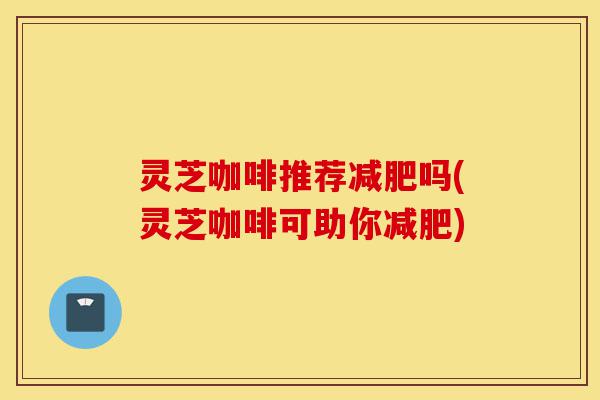 灵芝咖啡推荐减肥吗(灵芝咖啡可助你减肥)-第1张图片-灵芝之家 灵芝咖啡推荐减肥吗(灵芝咖啡可助你减肥)-第1张图片-灵芝之家