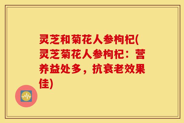 灵芝和菊花人参枸杞(灵芝菊花人参枸杞：营养益处多，抗衰老效果佳)-第1张图片-灵芝之家