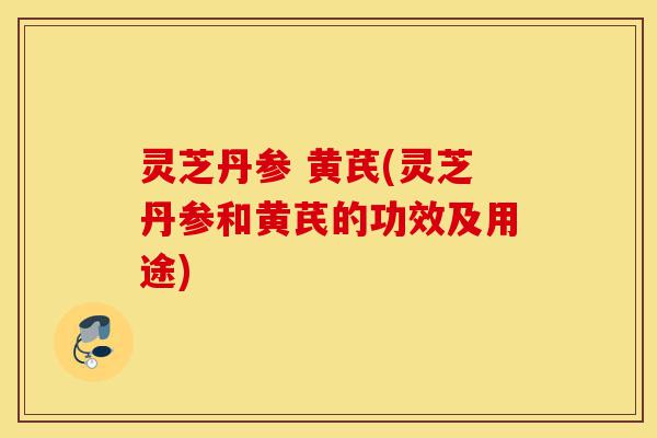 灵芝丹参 黄芪(灵芝丹参和黄芪的功效及用途)-第1张图片-灵芝之家 灵芝丹参 黄芪(灵芝丹参和黄芪的功效及用途)-第1张图片-灵芝之家