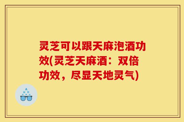 灵芝可以跟天麻泡酒功效(灵芝天麻酒:双倍功效,尽显天地灵气)-第1张图片-灵芝之家 灵芝可以跟天麻泡酒功效(灵芝天麻酒:双倍功效,尽显天地灵气)-第1张图片-灵芝之家