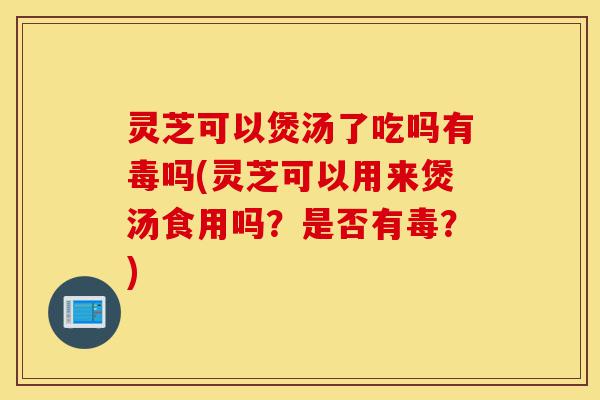 灵芝可以煲汤了吃吗有毒吗(灵芝可以用来煲汤食用吗?是否有毒?)-第1张图片-灵芝之家 灵芝可以煲汤了吃吗有毒吗(灵芝可以用来煲汤食用吗?是否有毒?)-第1张图片-灵芝之家