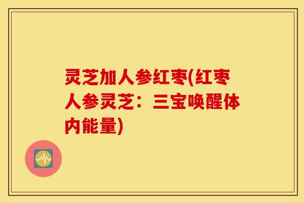 灵芝加人参红枣(红枣人参灵芝：三宝唤醒体内能量)-第1张图片-灵芝之家