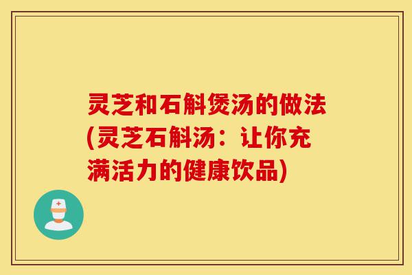 灵芝和石斛煲汤的做法(灵芝石斛汤：让你充满活力的健康饮品)-第1张图片-灵芝之家