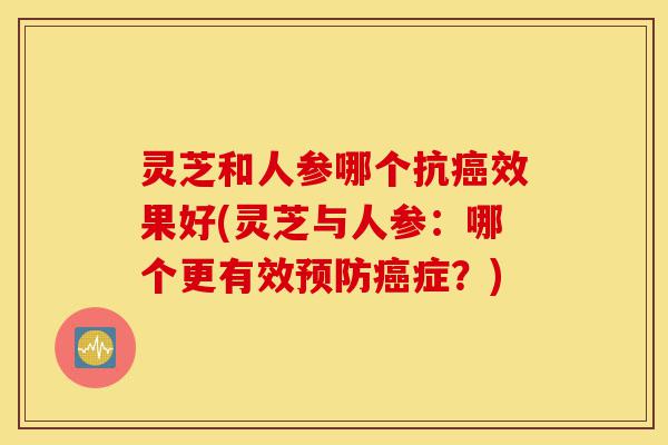 灵芝和人参哪个抗癌效果好(灵芝与人参:哪个更有效预防癌症?)-第1张图片-灵芝之家 灵芝和人参哪个抗癌效果好(灵芝与人参:哪个更有效预防癌症?)-第1张图片-灵芝之家
