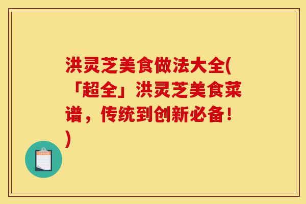 洪灵芝美食做法大全(「超全」洪灵芝美食菜谱,传统到创新必备!)-第1张图片-灵芝之家 洪灵芝美食做法大全(「超全」洪灵芝美食菜谱,传统到创新必备!)-第1张图片-灵芝之家