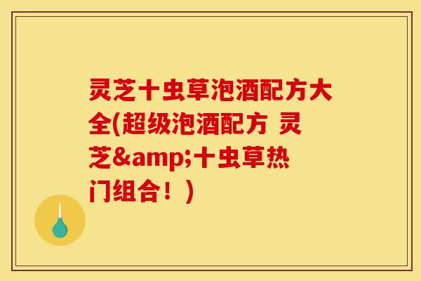 灵芝十虫草泡酒配方大全(超级泡酒配方 灵芝&十虫草热门组合！)-第1张图片-灵芝之家