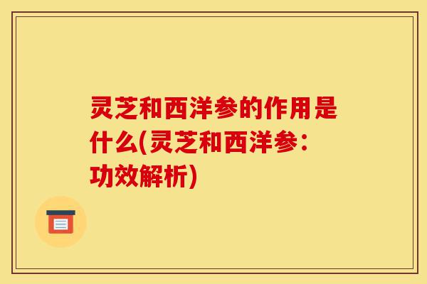 灵芝和西洋参的作用是什么(灵芝和西洋参:功效解析)-第1张图片-灵芝之家 灵芝和西洋参的作用是什么(灵芝和西洋参:功效解析)-第1张图片-灵芝之家