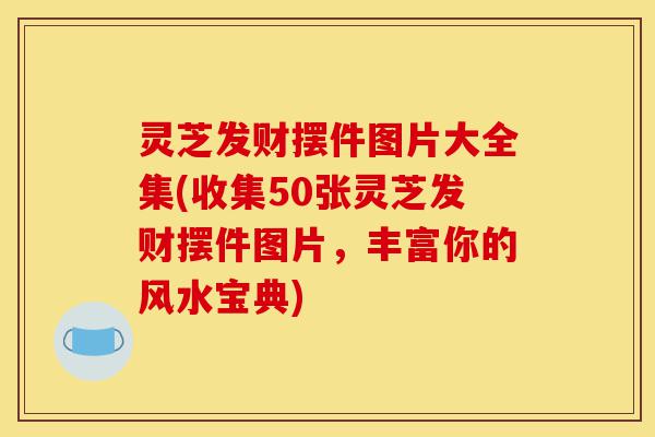 灵芝发财摆件图片大全集(收集50张灵芝发财摆件图片,丰富你的风水宝典)-第1张图片-灵芝之家 灵芝发财摆件图片大全集(收集50张灵芝发财摆件图片,丰富你的风水宝典)-第1张图片-灵芝之家