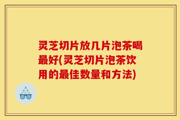 灵芝切片放几片泡茶喝最好(灵芝切片泡茶饮用的最佳数量和方法)-第1张图片-灵芝之家 灵芝切片放几片泡茶喝最好(灵芝切片泡茶饮用的最佳数量和方法)-第1张图片-灵芝之家