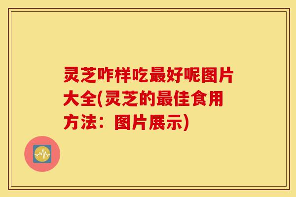 灵芝咋样吃最好呢图片大全(灵芝的最佳食用方法:图片展示)-第1张图片-灵芝之家 灵芝咋样吃最好呢图片大全(灵芝的最佳食用方法:图片展示)-第1张图片-灵芝之家