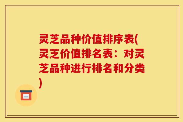 灵芝品种价值排序表(灵芝价值排名表:对灵芝品种进行排名和分类)-第1张图片-灵芝之家 灵芝品种价值排序表(灵芝价值排名表:对灵芝品种进行排名和分类)-第1张图片-灵芝之家