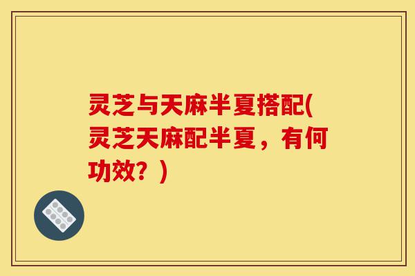灵芝与天麻半夏搭配(灵芝天麻配半夏,有何功效?)-第1张图片-灵芝之家 灵芝与天麻半夏搭配(灵芝天麻配半夏,有何功效?)-第1张图片-灵芝之家