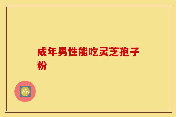 成年男性能吃灵芝孢子粉-第1张图片-灵芝之家 成年男性能吃灵芝孢子粉-第1张图片-灵芝之家