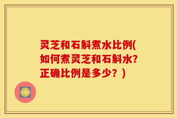 灵芝和石斛煮水比例(如何煮灵芝和石斛水?正确比例是多少?)-第1张图片-灵芝之家 灵芝和石斛煮水比例(如何煮灵芝和石斛水?正确比例是多少?)-第1张图片-灵芝之家