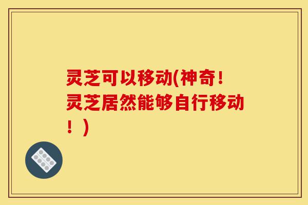 灵芝可以移动(神奇!灵芝居然能够自行移动!)-第1张图片-灵芝之家 灵芝可以移动(神奇!灵芝居然能够自行移动!)-第1张图片-灵芝之家