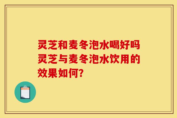 灵芝和麦冬泡水喝好吗灵芝与麦冬泡水饮用的效果如何?-第1张图片-灵芝之家 灵芝和麦冬泡水喝好吗灵芝与麦冬泡水饮用的效果如何?-第1张图片-灵芝之家