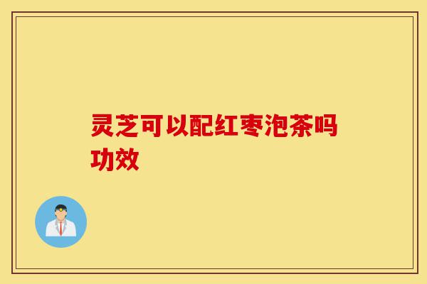灵芝可以配红枣泡茶吗功效-第1张图片-灵芝之家 灵芝可以配红枣泡茶吗功效-第1张图片-灵芝之家