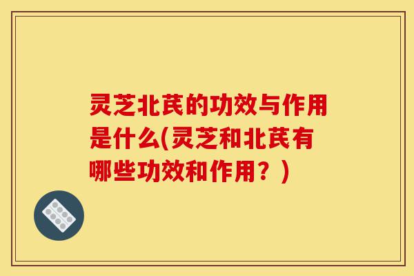 灵芝北芪的功效与作用是什么(灵芝和北芪有哪些功效和作用?)-第1张图片-灵芝之家 灵芝北芪的功效与作用是什么(灵芝和北芪有哪些功效和作用?)-第1张图片-灵芝之家
