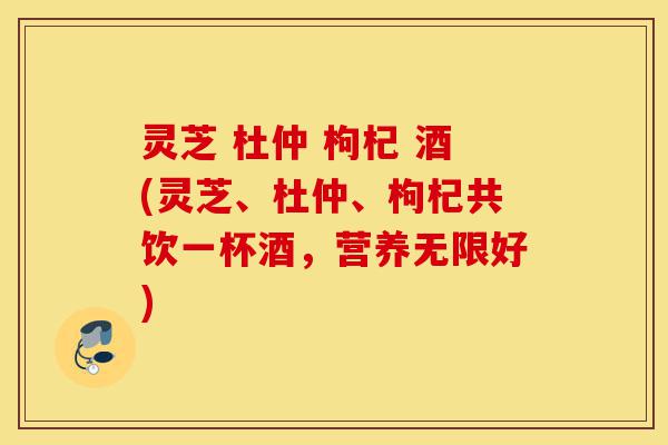 灵芝 杜仲 枸杞 酒(灵芝、杜仲、枸杞共饮一杯酒,营养无限好)-第1张图片-灵芝之家 灵芝 杜仲 枸杞 酒(灵芝、杜仲、枸杞共饮一杯酒,营养无限好)-第1张图片-灵芝之家
