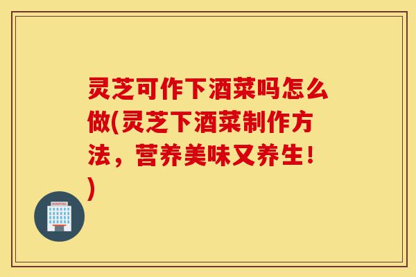 灵芝可作下酒菜吗怎么做(灵芝下酒菜制作方法,营养美味又养生!)-第1张图片-灵芝之家 灵芝可作下酒菜吗怎么做(灵芝下酒菜制作方法,营养美味又养生!)-第1张图片-灵芝之家