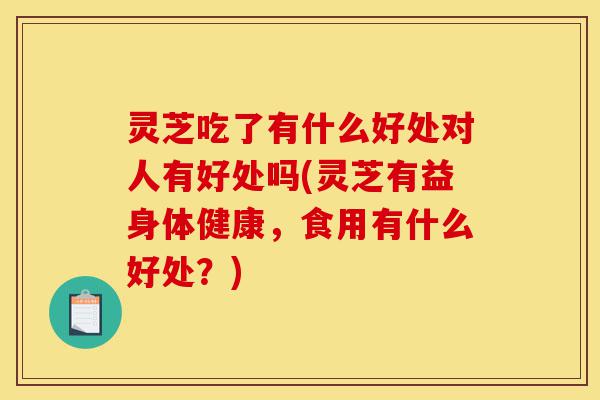 灵芝吃了有什么好处对人有好处吗(灵芝有益身体健康,食用有什么好处?)-第1张图片-灵芝之家 灵芝吃了有什么好处对人有好处吗(灵芝有益身体健康,食用有什么好处?)-第1张图片-灵芝之家