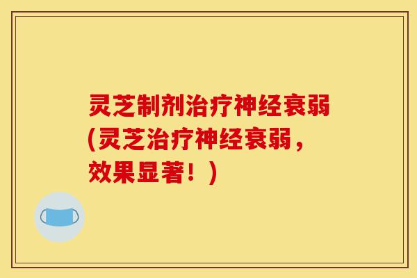 灵芝制剂治疗神经衰弱(灵芝治疗神经衰弱,效果显著!)-第1张图片-灵芝之家 灵芝制剂治疗神经衰弱(灵芝治疗神经衰弱,效果显著!)-第1张图片-灵芝之家
