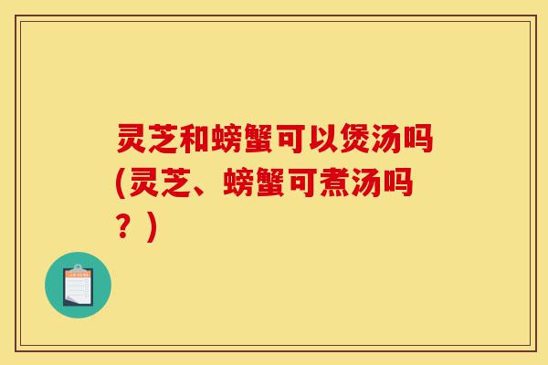 灵芝和螃蟹可以煲汤吗(灵芝、螃蟹可煮汤吗？)-第1张图片-灵芝之家