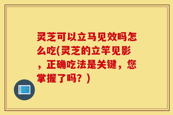 灵芝可以立马见效吗怎么吃(灵芝的立竿见影，正确吃法是关键，您掌握了吗？)-第1张图片-灵芝之家
