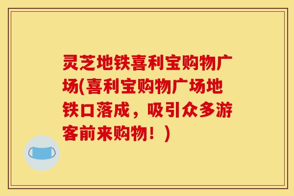 灵芝地铁喜利宝购物广场(喜利宝购物广场地铁口落成,吸引众多游客前来购物!)-第1张图片-灵芝之家 灵芝地铁喜利宝购物广场(喜利宝购物广场地铁口落成,吸引众多游客前来购物!)-第1张图片-灵芝之家