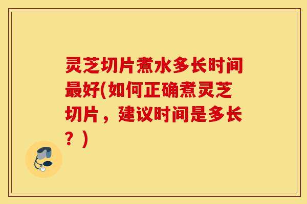 灵芝切片煮水多长时间最好(如何正确煮灵芝切片,建议时间是多长?)-第1张图片-灵芝之家 灵芝切片煮水多长时间最好(如何正确煮灵芝切片,建议时间是多长?)-第1张图片-灵芝之家