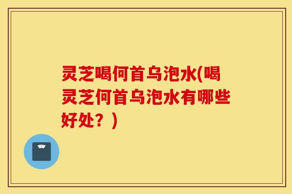 灵芝喝何首乌泡水(喝灵芝何首乌泡水有哪些好处?)-第1张图片-灵芝之家 灵芝喝何首乌泡水(喝灵芝何首乌泡水有哪些好处?)-第1张图片-灵芝之家