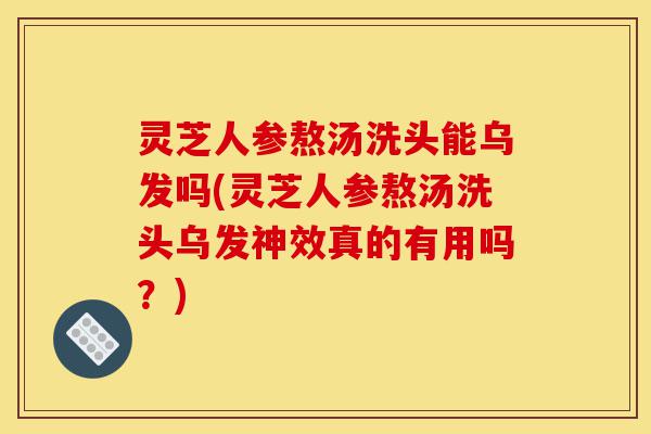 灵芝人参熬汤洗头能乌发吗(灵芝人参熬汤洗头乌发神效真的有用吗?)-第1张图片-灵芝之家 灵芝人参熬汤洗头能乌发吗(灵芝人参熬汤洗头乌发神效真的有用吗?)-第1张图片-灵芝之家