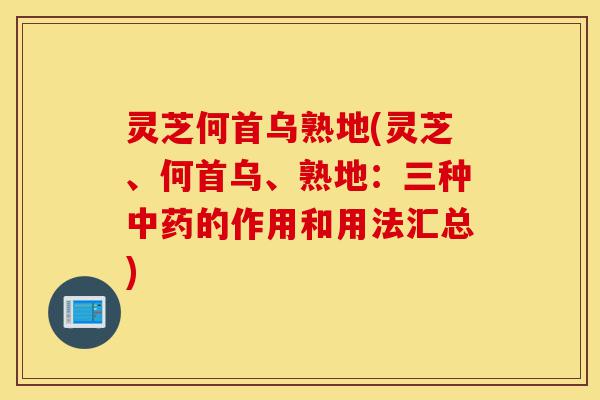 灵芝何首乌熟地(灵芝、何首乌、熟地:三种中药的作用和用法汇总)-第1张图片-灵芝之家 灵芝何首乌熟地(灵芝、何首乌、熟地:三种中药的作用和用法汇总)-第1张图片-灵芝之家