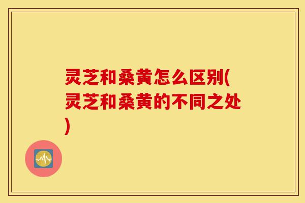 灵芝和桑黄怎么区别(灵芝和桑黄的不同之处)-第1张图片-灵芝之家 灵芝和桑黄怎么区别(灵芝和桑黄的不同之处)-第1张图片-灵芝之家