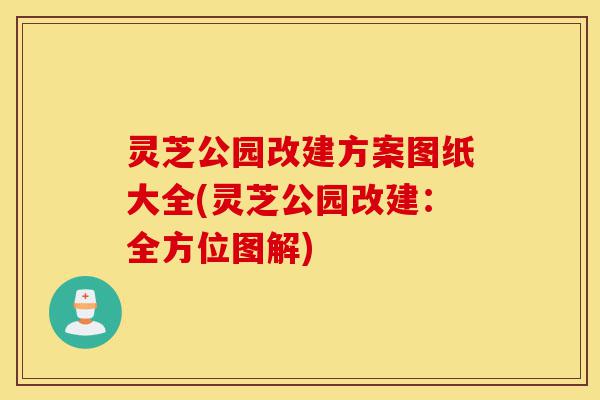 灵芝公园改建方案图纸大全(灵芝公园改建:全方位图解)-第1张图片-灵芝之家 灵芝公园改建方案图纸大全(灵芝公园改建:全方位图解)-第1张图片-灵芝之家