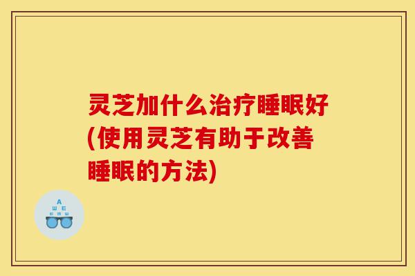 灵芝加什么治疗睡眠好(使用灵芝有助于改善睡眠的方法)-第1张图片-灵芝之家 灵芝加什么治疗睡眠好(使用灵芝有助于改善睡眠的方法)-第1张图片-灵芝之家