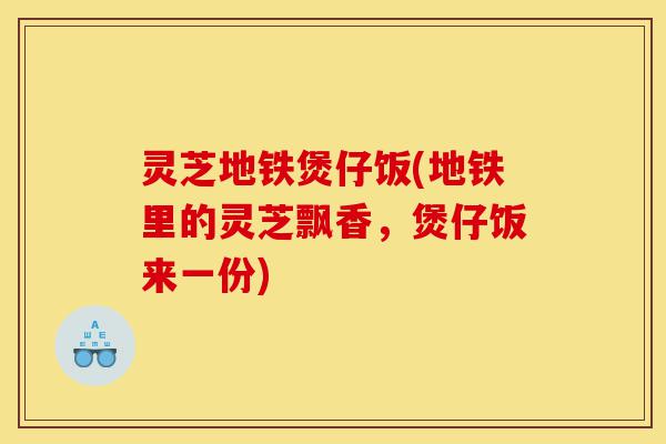 灵芝地铁煲仔饭(地铁里的灵芝飘香,煲仔饭来一份)-第1张图片-灵芝之家 灵芝地铁煲仔饭(地铁里的灵芝飘香,煲仔饭来一份)-第1张图片-灵芝之家