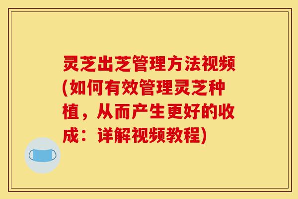 灵芝出芝管理方法视频(如何有效管理灵芝种植,从而产生更好的收成:详解视频教程)-第1张图片-灵芝之家 灵芝出芝管理方法视频(如何有效管理灵芝种植,从而产生更好的收成:详解视频教程)-第1张图片-灵芝之家