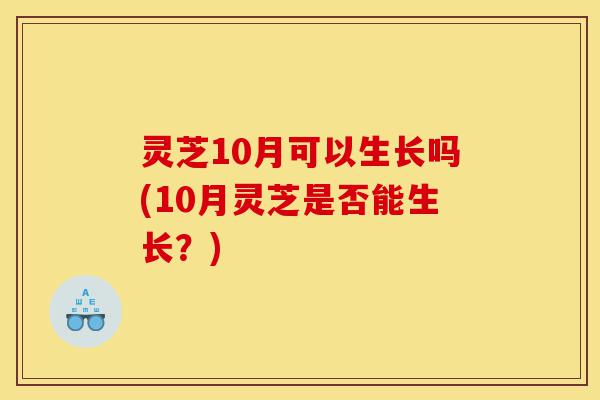 灵芝10月可以生长吗(10月灵芝是否能生长?)-第1张图片-灵芝之家 灵芝10月可以生长吗(10月灵芝是否能生长?)-第1张图片-灵芝之家