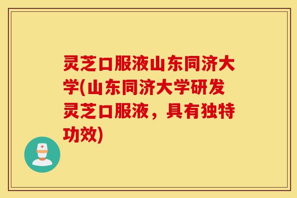 灵芝口服液山东同济大学(山东同济大学研发灵芝口服液，具有独特功效)-第1张图片-灵芝之家