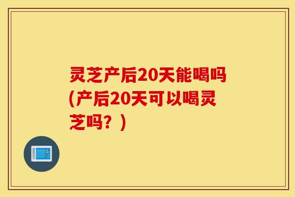 灵芝产后20天能喝吗(产后20天可以喝灵芝吗?)-第1张图片-灵芝之家 灵芝产后20天能喝吗(产后20天可以喝灵芝吗?)-第1张图片-灵芝之家