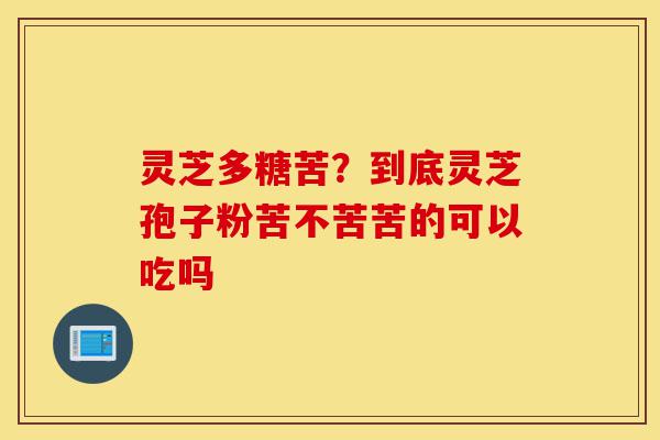 灵芝多糖苦？到底灵芝孢子粉苦不苦苦的可以吃吗-第1张图片-灵芝之家