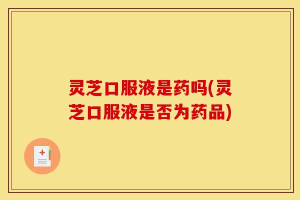 灵芝口服液是药吗(灵芝口服液是否为药品)-第1张图片-灵芝之家 灵芝口服液是药吗(灵芝口服液是否为药品)-第1张图片-灵芝之家
