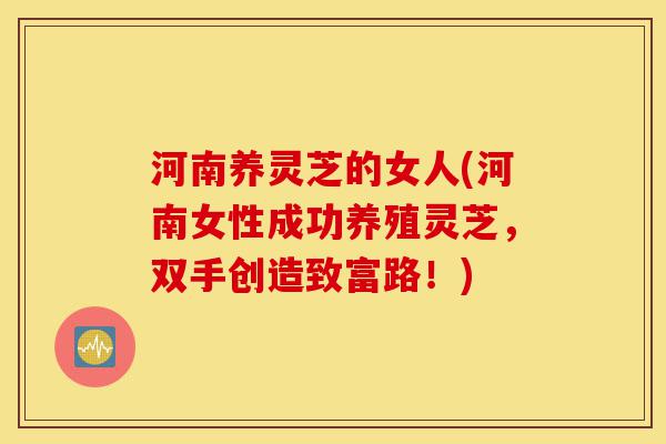 河南养灵芝的女人(河南女性成功养殖灵芝,双手创造致富路!)-第1张图片-灵芝之家 河南养灵芝的女人(河南女性成功养殖灵芝,双手创造致富路!)-第1张图片-灵芝之家