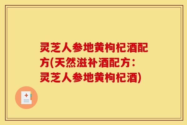 灵芝人参地黄枸杞酒配方(天然滋补酒配方:灵芝人参地黄枸杞酒)-第1张图片-灵芝之家 灵芝人参地黄枸杞酒配方(天然滋补酒配方:灵芝人参地黄枸杞酒)-第1张图片-灵芝之家