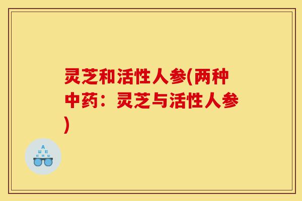 灵芝和活性人参(两种中药：灵芝与活性人参)-第1张图片-灵芝之家